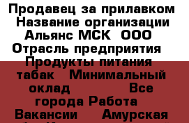 Продавец за прилавком › Название организации ­ Альянс-МСК, ООО › Отрасль предприятия ­ Продукты питания, табак › Минимальный оклад ­ 33 800 - Все города Работа » Вакансии   . Амурская обл.,Константиновский р-н